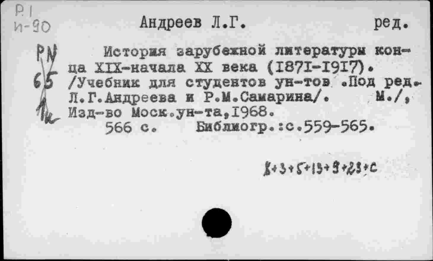 ﻿Р| И-90
Андреев Л.Г.
ред.

История зарубежной литератур» конца ХЫ-начала XX века (1871-1917)* /Учебник для студентов ун-тов «Под ред Л.Г.Андреева и Р.М.Самарина/. М./» Изд-во Москоун-та,1968.
566с. Библмогр.:с.559-565*
